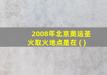 2008年北京奥运圣火取火地点是在 ( )